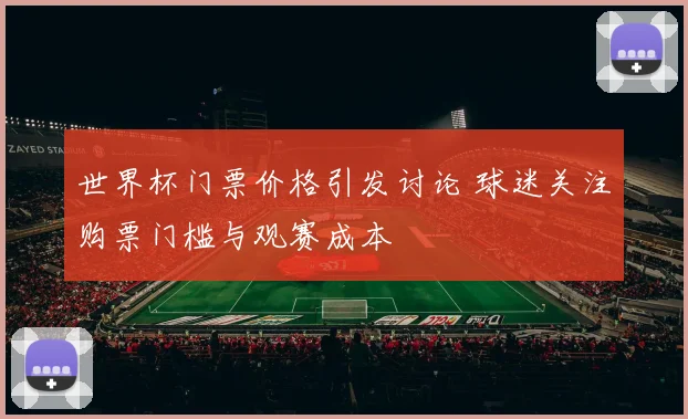 世界杯门票价格引发讨论 球迷关注购票门槛与观赛成本