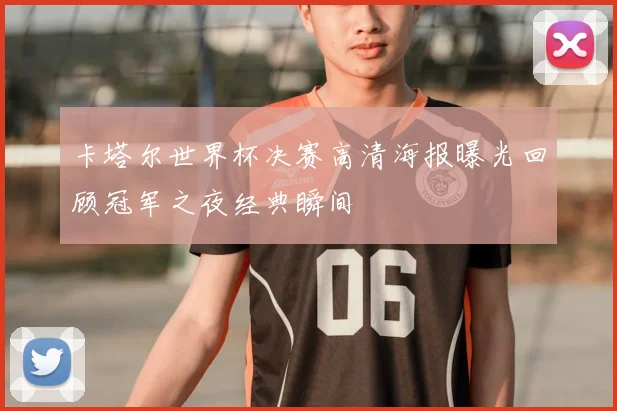卡塔尔世界杯决赛高清海报曝光回顾冠军之夜经典瞬间