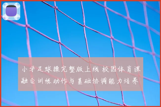 小学足球操完整版上线 校园体育课融合训练动作与基础协调能力培养