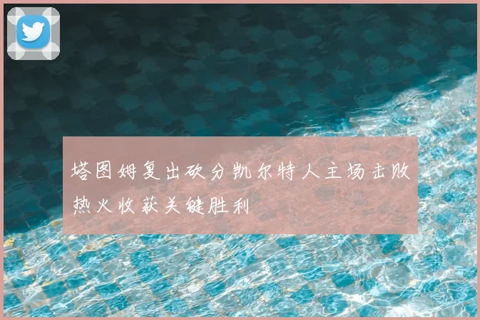 塔图姆复出砍分凯尔特人主场击败热火收获关键胜利