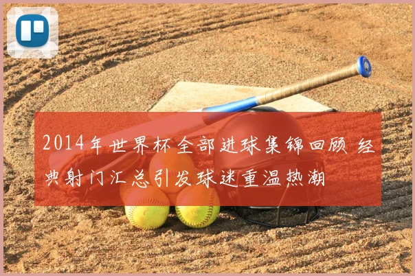 2014年世界杯全部进球集锦回顾 经典射门汇总引发球迷重温热潮