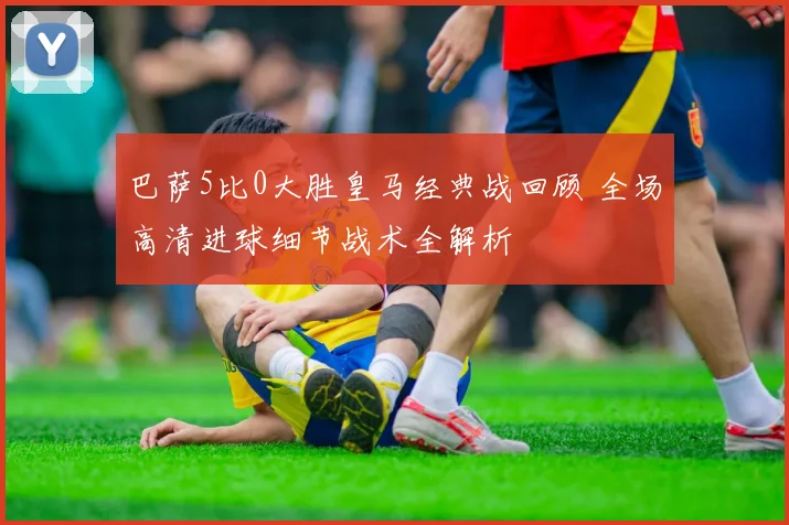 巴萨5比0大胜皇马经典战回顾 全场高清进球细节战术全解析