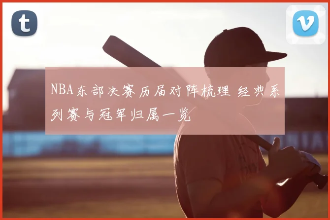 NBA东部决赛历届对阵梳理 经典系列赛与冠军归属一览