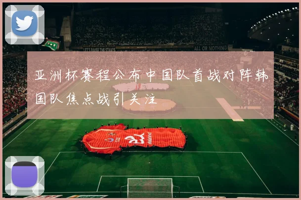 亚洲杯赛程公布中国队首战对阵韩国队焦点战引关注