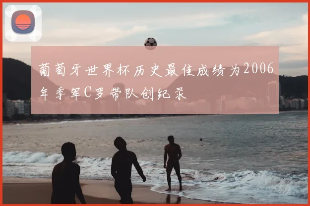 葡萄牙世界杯历史最佳成绩为2006年季军C罗带队创纪录