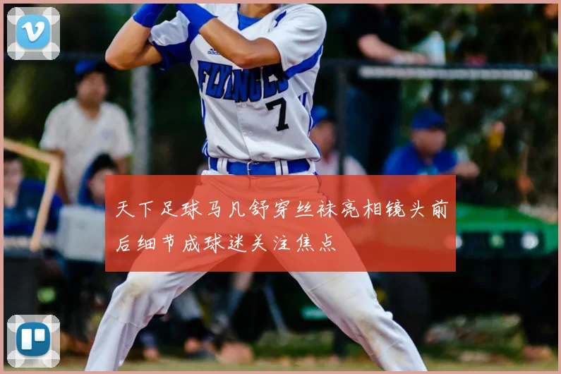 天下足球马凡舒穿丝袜亮相镜头前后细节成球迷关注焦点