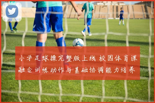 小学足球操完整版上线 校园体育课融合训练动作与基础协调能力培养