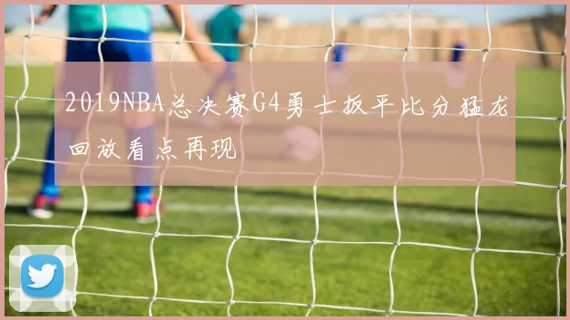 2019NBA总决赛G4勇士扳平比分猛龙回放看点再现