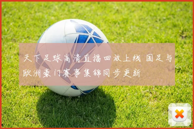 天下足球高清直播回放上线 国足与欧洲豪门赛事集锦同步更新