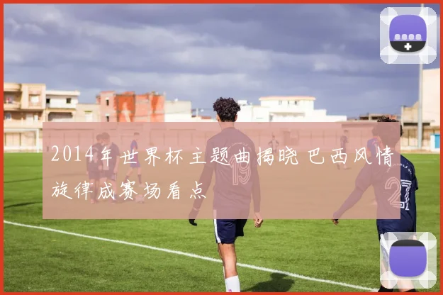 2014年世界杯主题曲揭晓 巴西风情旋律成赛场看点