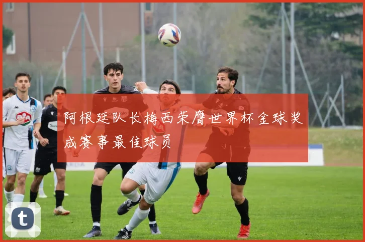 阿根廷队长梅西荣膺世界杯金球奖成赛事最佳球员