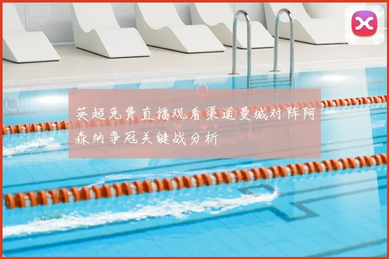 英超免费直播观看渠道曼城对阵阿森纳争冠关键战分析