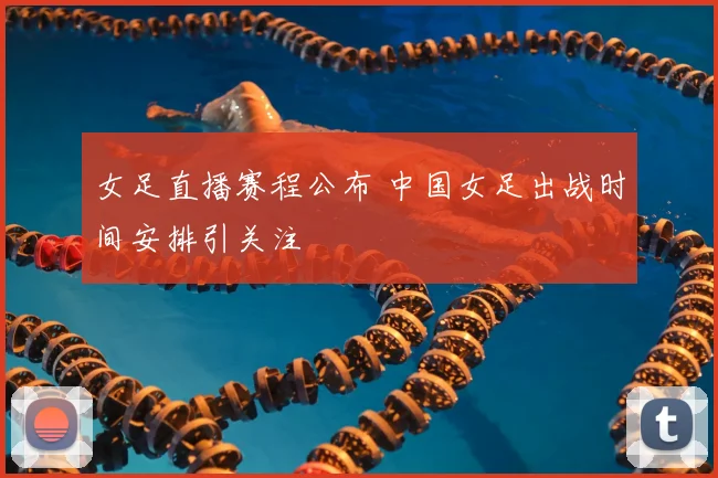 女足直播赛程公布 中国女足出战时间安排引关注