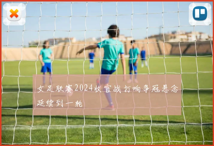 女足联赛2024收官战打响争冠悬念延续到一轮