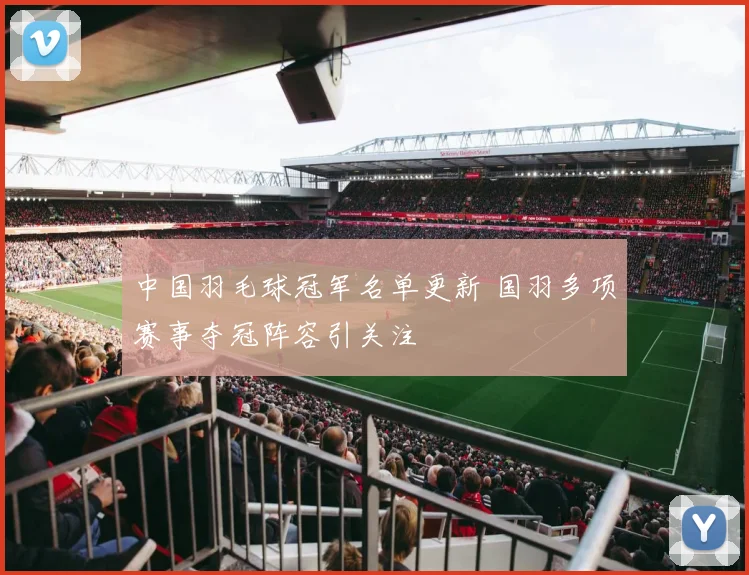 中国羽毛球冠军名单更新 国羽多项赛事夺冠阵容引关注