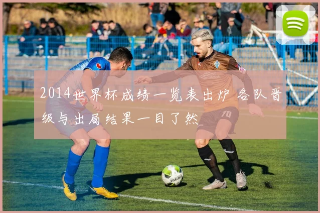 2014世界杯成绩一览表出炉 各队晋级与出局结果一目了然