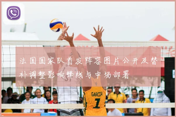 法国国家队首发阵容图片公开及替补调整影响锋线与中场部署