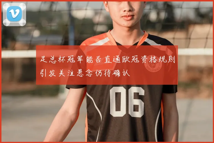 足总杯冠军能否直通欧冠资格规则引发关注悬念仍待确认