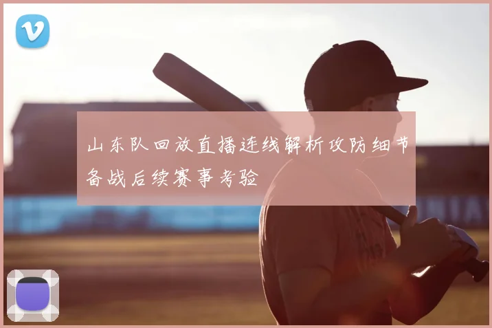 山东队回放直播连线解析攻防细节备战后续赛事考验