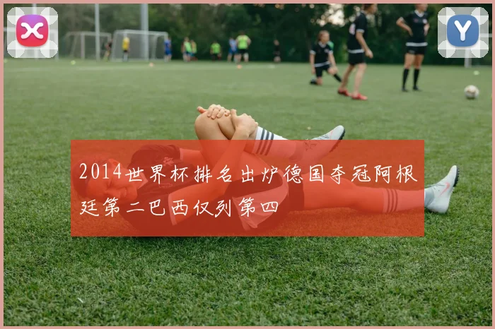 2014世界杯排名出炉德国夺冠阿根廷第二巴西仅列第四