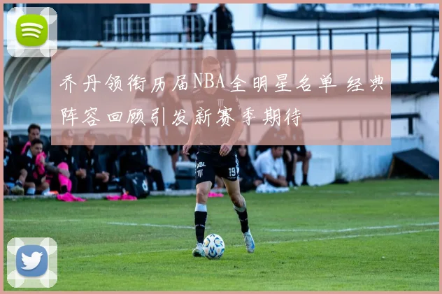 乔丹领衔历届NBA全明星名单 经典阵容回顾引发新赛季期待