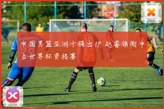 中国男篮亚洲十强出炉 赵睿领衔冲击世界杯资格赛