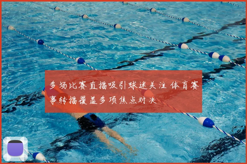 多场比赛直播吸引球迷关注 体育赛事转播覆盖多项焦点对决