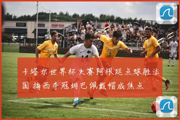 卡塔尔世界杯决赛阿根廷点球胜法国 梅西夺冠姆巴佩戴帽成焦点