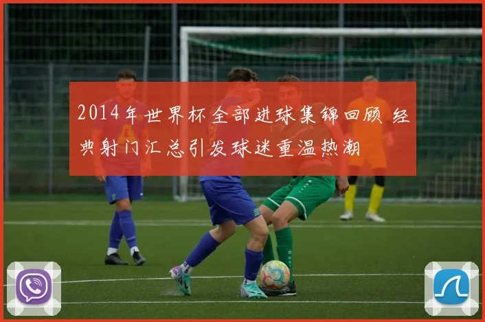 2014年世界杯全部进球集锦回顾 经典射门汇总引发球迷重温热潮