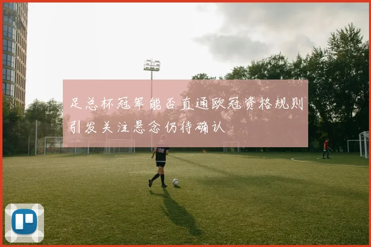 足总杯冠军能否直通欧冠资格规则引发关注悬念仍待确认
