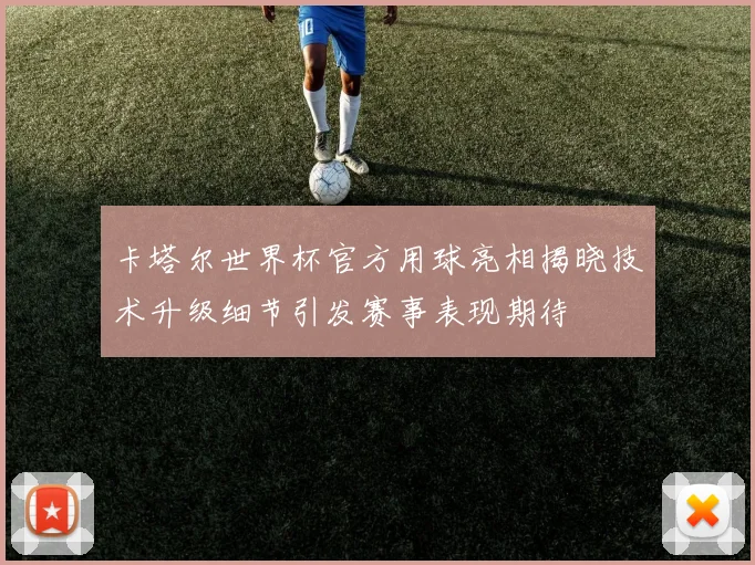 卡塔尔世界杯官方用球亮相揭晓技术升级细节引发赛事表现期待