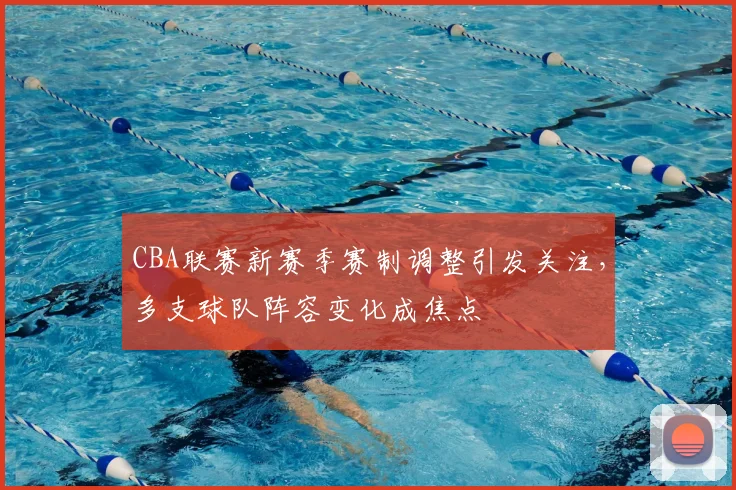 CBA联赛新赛季赛制调整引发关注，多支球队阵容变化成焦点