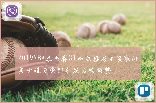 2019NBA总决赛G1回放猛龙主场取胜勇士追分受阻引发后续调整
