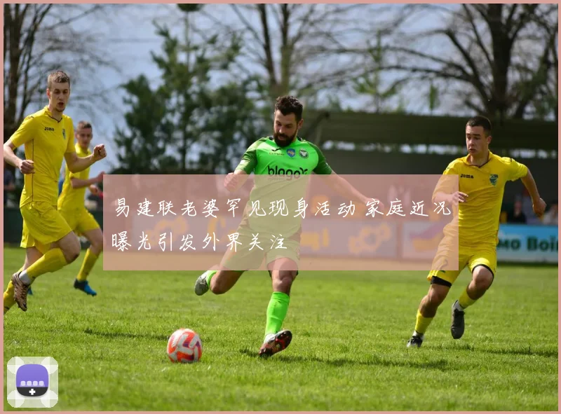 易建联老婆罕见现身活动 家庭近况曝光引发外界关注