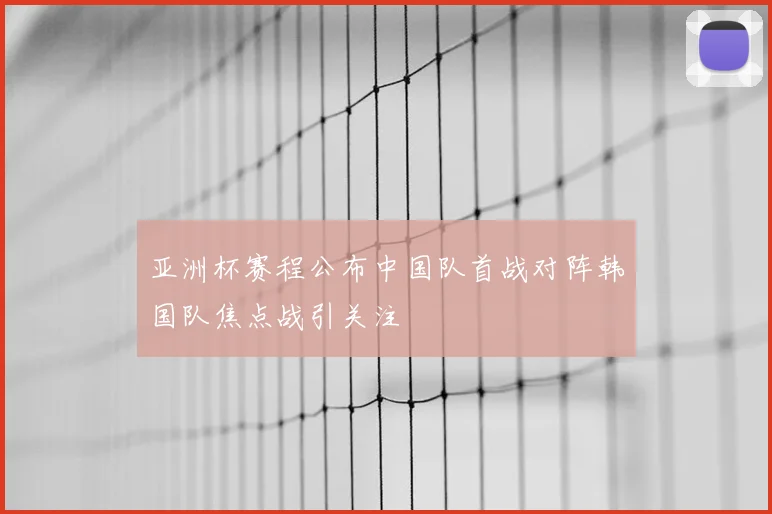 亚洲杯赛程公布中国队首战对阵韩国队焦点战引关注