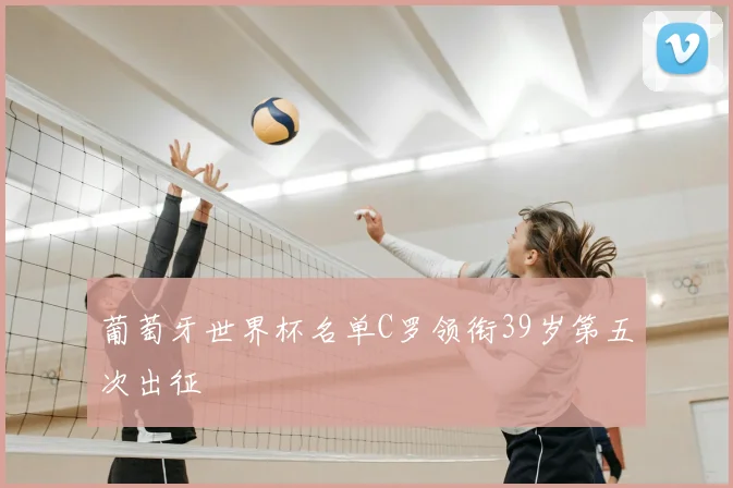 葡萄牙世界杯名单C罗领衔39岁第五次出征