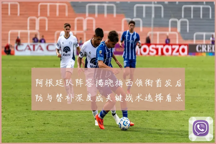 阿根廷队阵容揭晓梅西领衔首发后防与替补深度成关键战术选择看点
