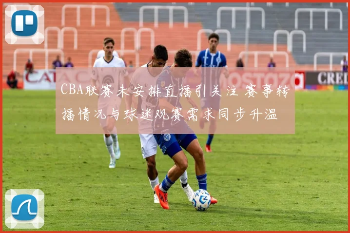 CBA联赛未安排直播引关注 赛事转播情况与球迷观赛需求同步升温