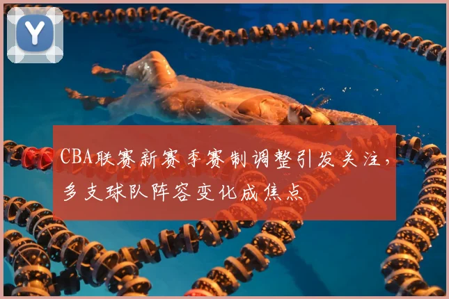 CBA联赛新赛季赛制调整引发关注，多支球队阵容变化成焦点