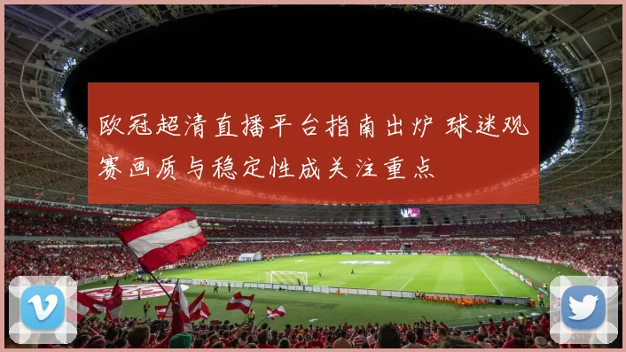 欧冠超清直播平台指南出炉 球迷观赛画质与稳定性成关注重点