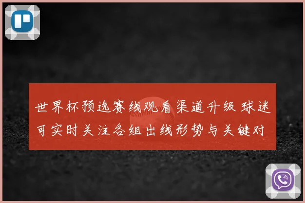 世界杯预选赛线观看渠道升级 球迷可实时关注各组出线形势与关键对决