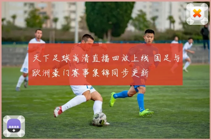 天下足球高清直播回放上线 国足与欧洲豪门赛事集锦同步更新