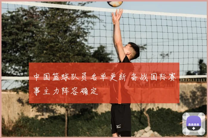 中国篮球队员名单更新 备战国际赛事主力阵容确定