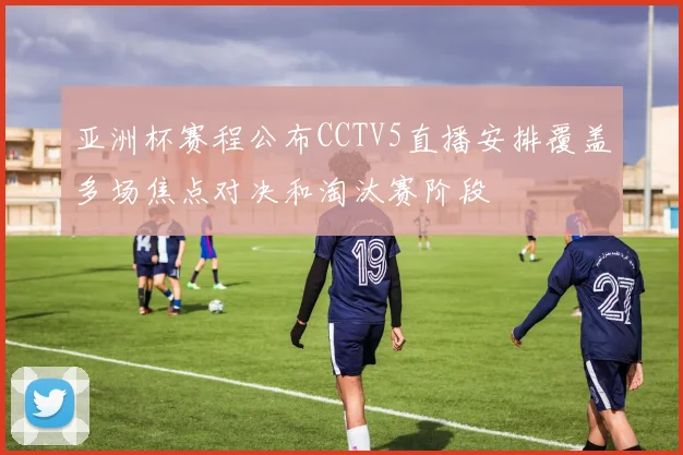 亚洲杯赛程公布CCTV5直播安排覆盖多场焦点对决和淘汰赛阶段