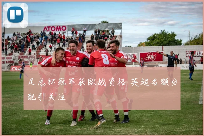 足总杯冠军获欧战资格 英超名额分配引关注