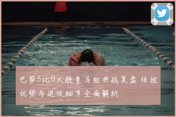 巴萨5比0大胜皇马经典战复盘 传控优势与进攻细节全面解析