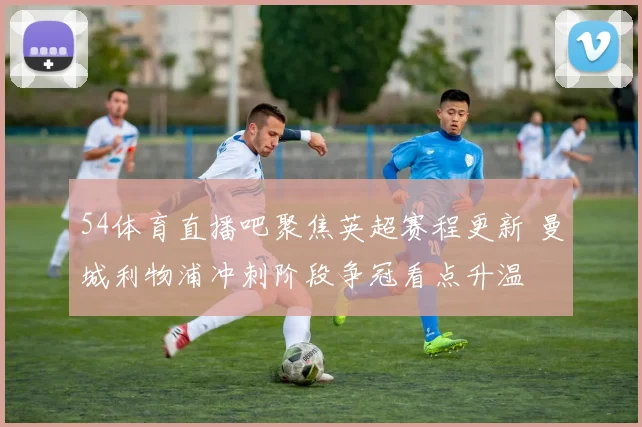 54体育直播吧聚焦英超赛程更新 曼城利物浦冲刺阶段争冠看点升温