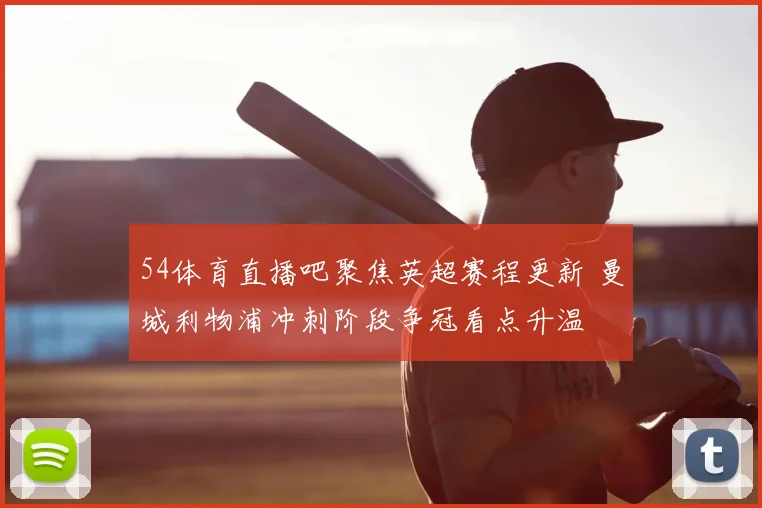 54体育直播吧聚焦英超赛程更新 曼城利物浦冲刺阶段争冠看点升温