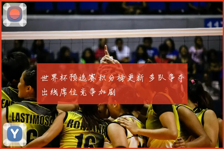 世界杯预选赛积分榜更新 多队争夺出线席位竞争加剧