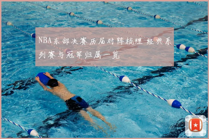 NBA东部决赛历届对阵梳理 经典系列赛与冠军归属一览